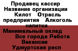 Продавец-кассир › Название организации ­ Килот › Отрасль предприятия ­ Алкоголь, напитки › Минимальный оклад ­ 20 000 - Все города Работа » Вакансии   . Удмуртская респ.,Сарапул г.